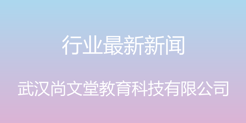 行业最新新闻 - 武汉尚文堂教育科技有限公司